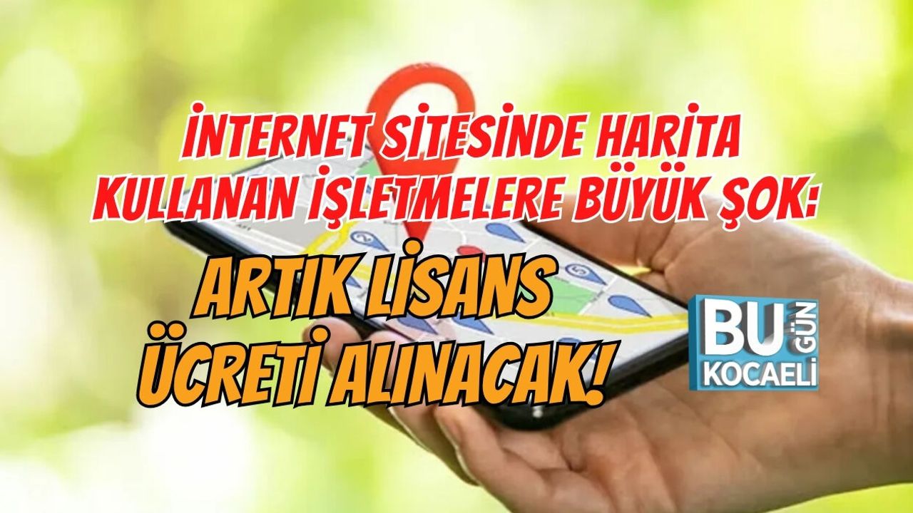 İNTERNET SİTESİNDE HARİTA KULLANAN İŞLETMELERE BÜYÜK ŞOK: ARTIK LİSANS ÜCRETİ ALINACAK!