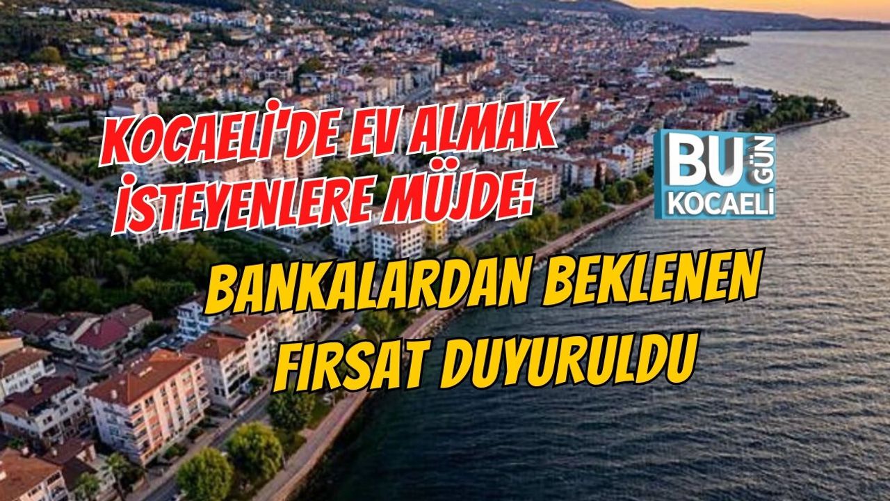 KOCAELİ'DE EV SAHİBİ OLACAKLARA MÜJDE: BANKALARDAN BEKLENEN FIRSAT DUYURULDU