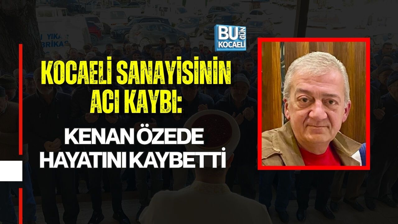 KOCAELİ SANAYİSİNİN ACI KAYBI: KENAN ÖZEDE HAYATINI KAYBETTİ