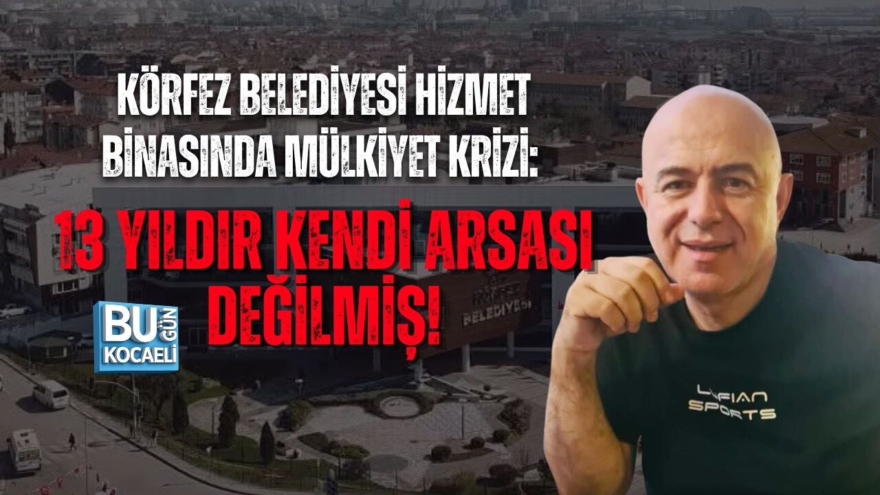 KÖRFEZ BELEDİYESİ HİZMET BİNASINDA MÜLKİYET KRİZİ: 13 YILDIR KENDİ ARSASI DEĞİLMİŞ!