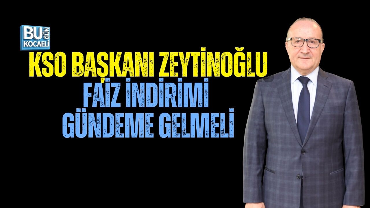 KSO BAŞKANI ZEYTİNOĞLU: FAİZ İNDİRİMİ GÜNDEME GELMELİ