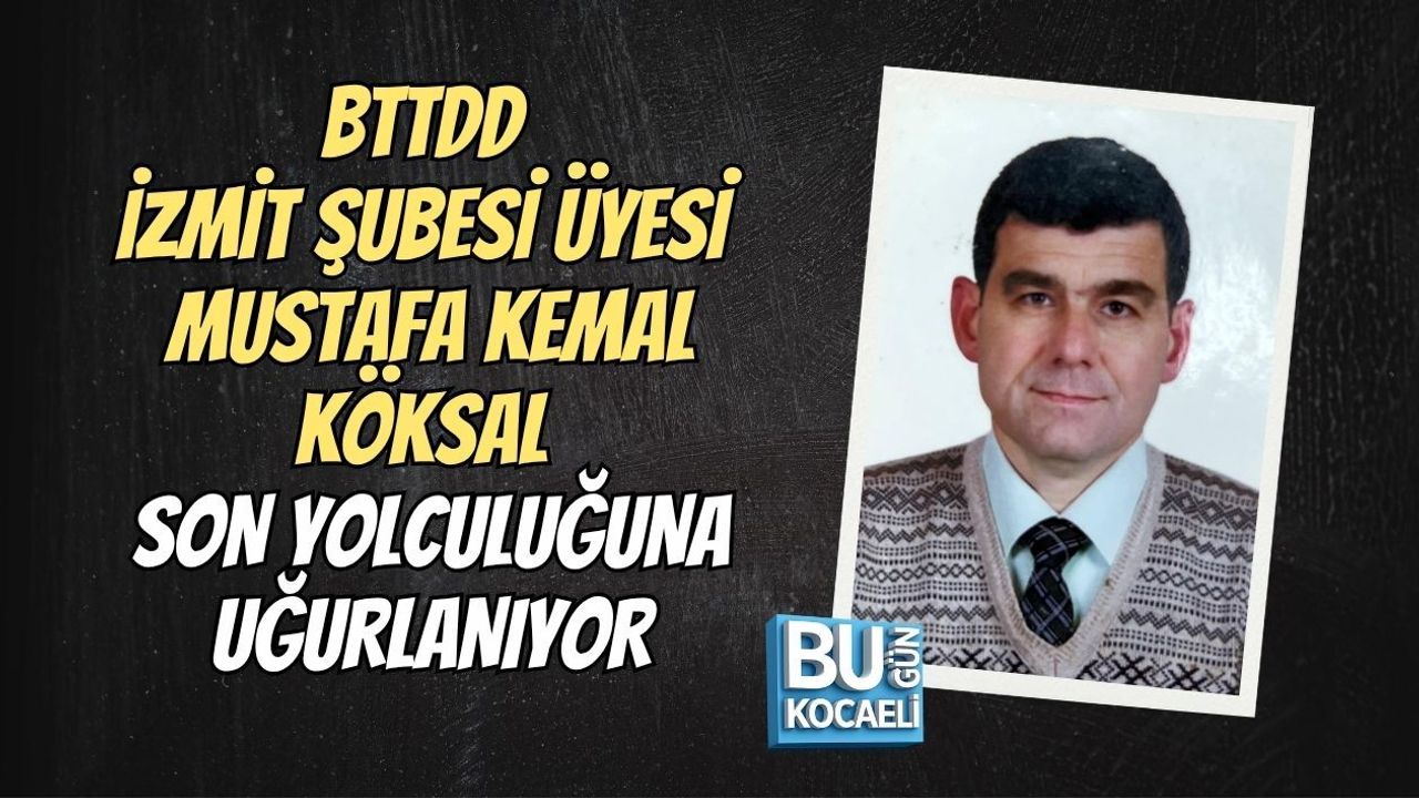 BTTDD İZMİT ŞUBESİ ÜYESİ MUSTAFA KEMAL KÖKSAL HAYATINI KAYBETTİ