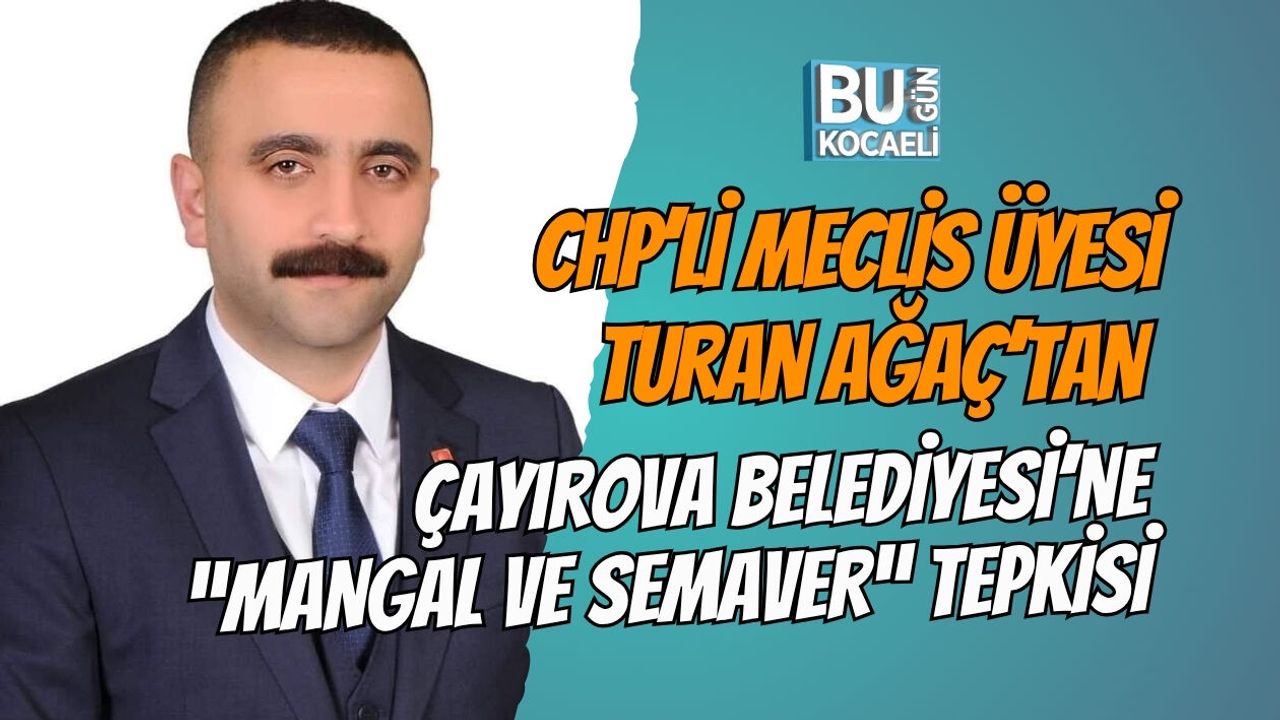 CHP’Lİ MECLİS ÜYESİ TURAN AĞAÇ’TAN ÇAYIROVA BELEDİYESİ’NE “MANGAL VE SEMAVER” TEPKİSİ
