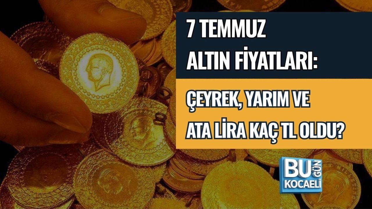7 TEMMUZ ALTIN FİYATLARI: ÇEYREK, YARIM VE ATA LİRA KAÇ TL OLDU?