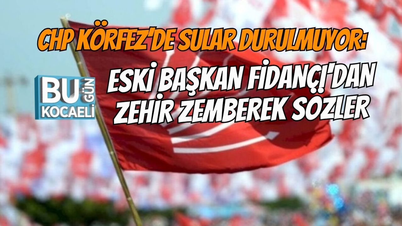 CHP KÖRFEZ’DE SULAR DURULMUYOR: ESKİ BAŞKAN FİDANCI'DAN ZEHİR ZEMBEREK SÖZLER