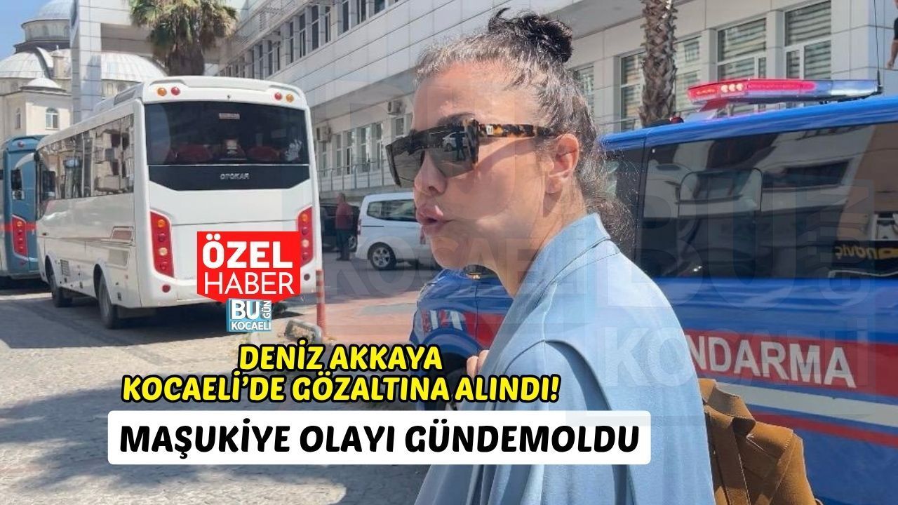 DENİZ AKKAYA KOCAELİ’DE GÖZALTINA ALINDI! MAŞUKİYE OLAYI GÜNDEM OLDU