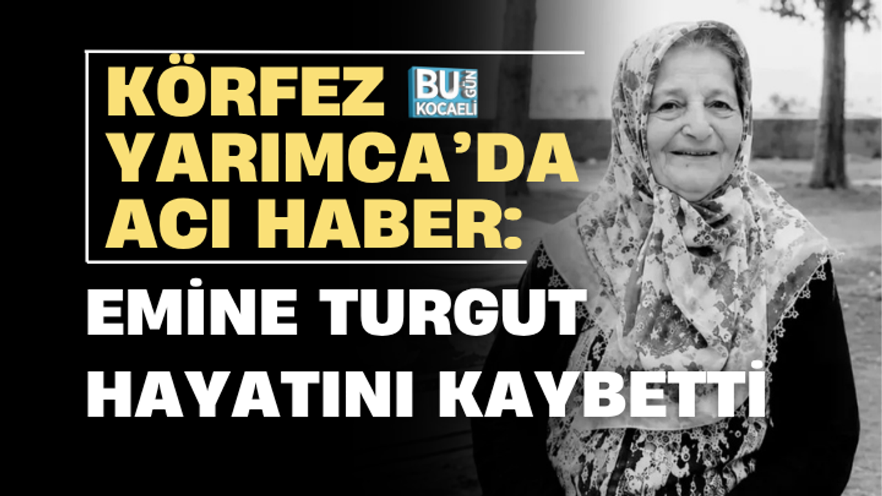 KÖRFEZ YARIMCA’DA ACI HABER: EMİNE TURGUT HAYATINI KAYBETTİ