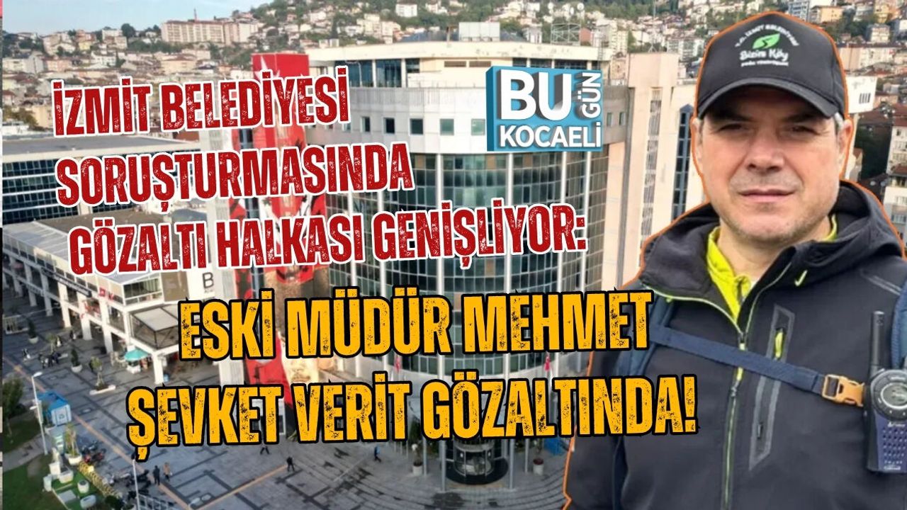 İZMİT BELEDİYESİ SORUŞTURMASINDA GÖZALTI HALKASI GENİŞLİYOR: ESKİ MÜDÜR MEHMET ŞEVKET VERİT GÖZALTINDA!