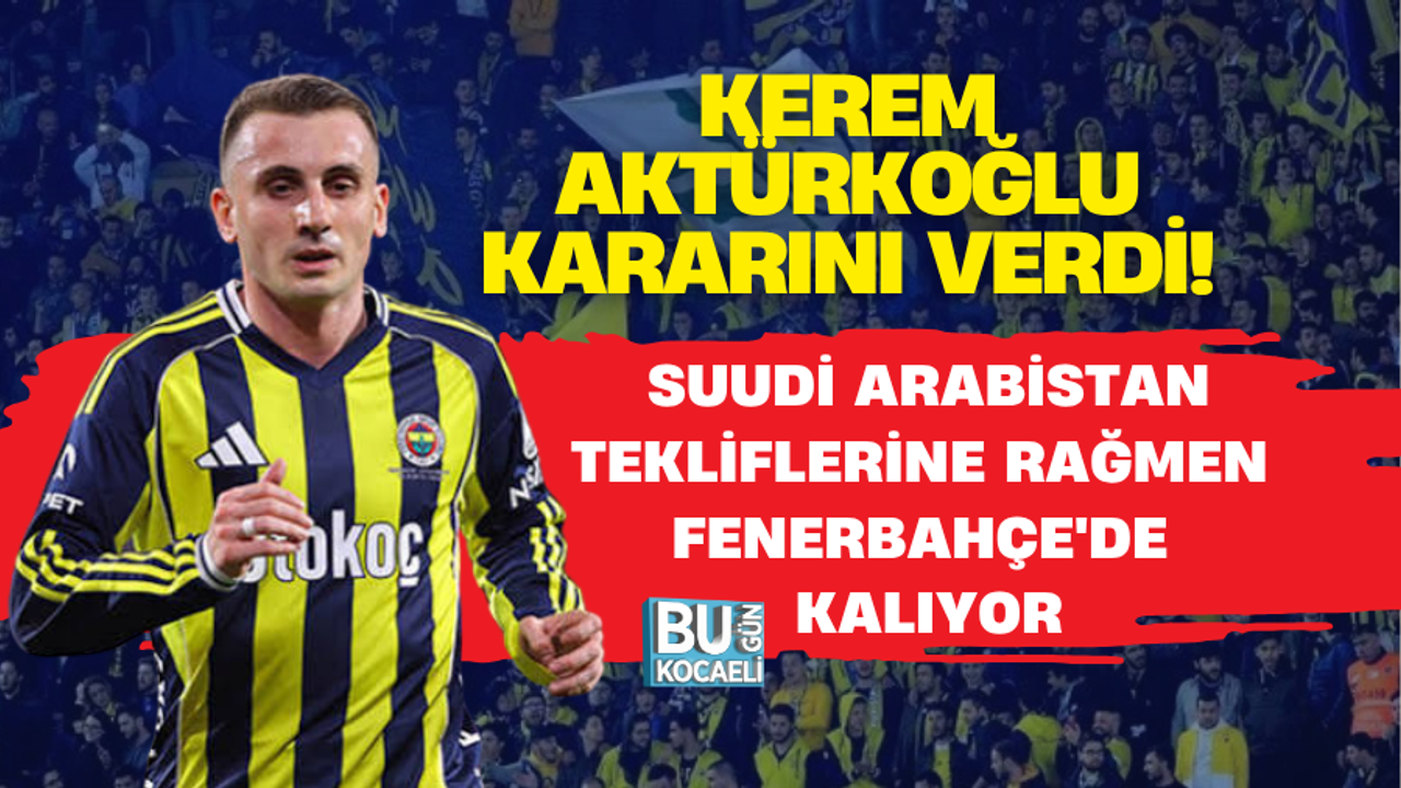 KEREM AKTÜRKOĞLU KARARINI VERDİ! SUUDİ ARABİSTAN TEKLİFLERİNE RAĞMEN FENERBAHÇE'DE KALIYOR