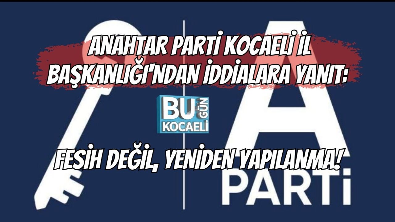 ANAHTAR PARTİ KOCAELİ İL BAŞKANLIĞI'NDAN İDDİALARA YANIT: FESİH DEĞİL, YENİDEN YAPILANMA!