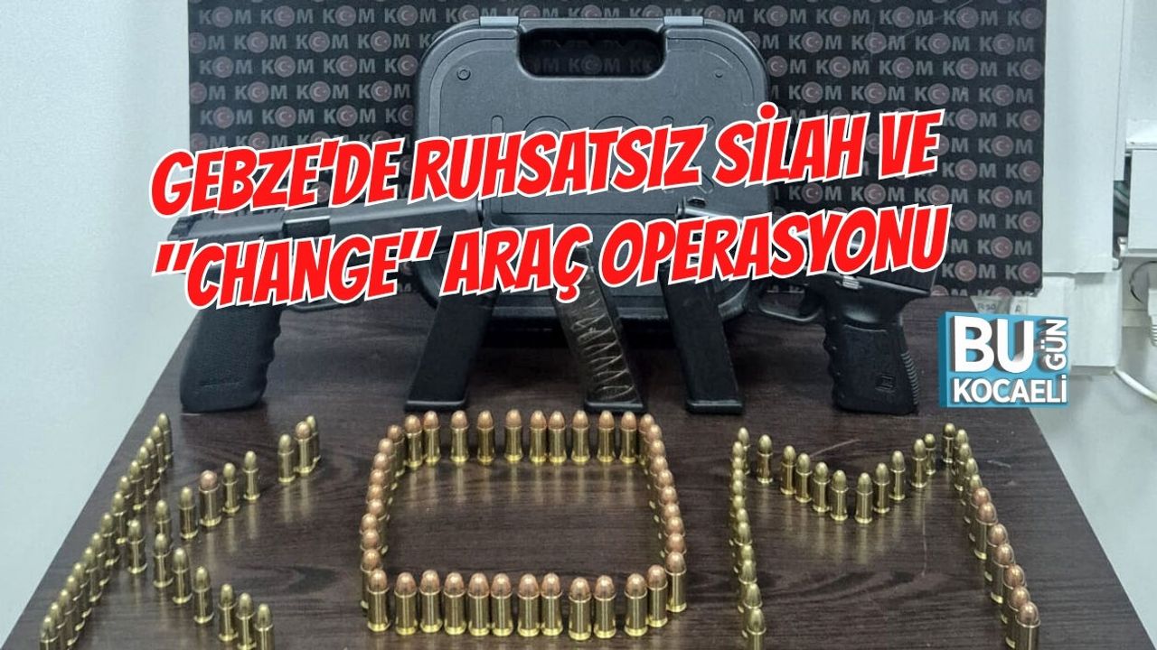GEBZE'DE RUHSATSIZ SİLAH VE "CHANGE" ARAÇ OPERASYONU