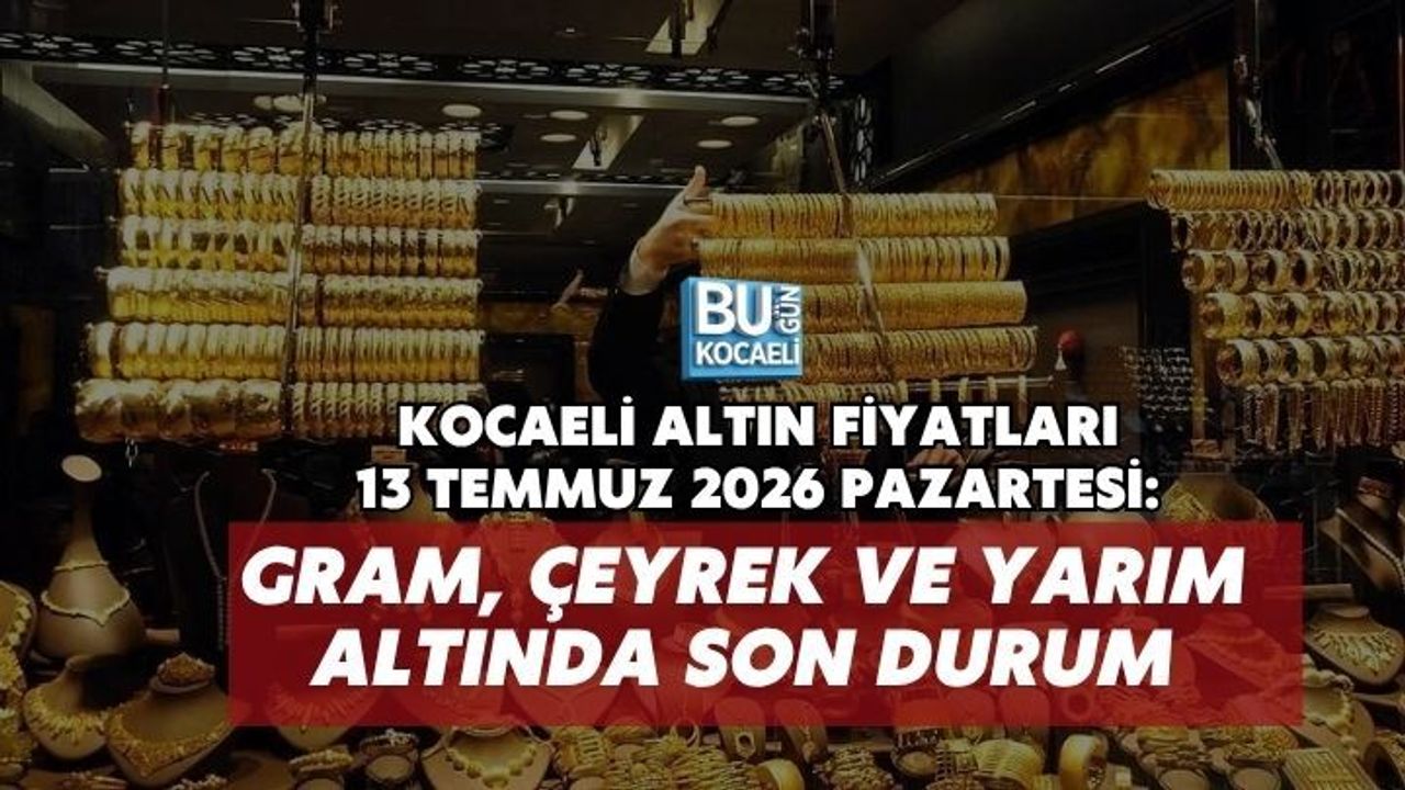 KOCAELİ ALTIN FİYATLARI 13 TEMMUZ 2026 PAZARTESİ: GRAM, ÇEYREK VE YARIM ALTINDA SON DURUM