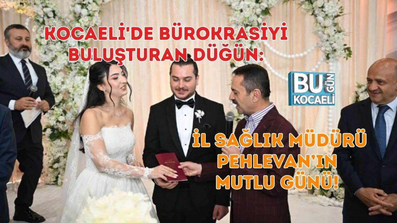 KOCAELİ'DE BÜROKRASİYİ BULUŞTURAN DÜĞÜN: İL SAĞLIK MÜDÜRÜ PEHLEVAN’IN MUTLU GÜNÜ!