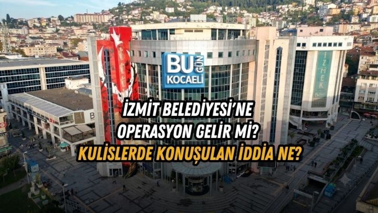 İZMİT BELEDİYESİ'NE OPERASYON GELİR Mİ? KULİSLERDE KONUŞULAN İDDİA NE?