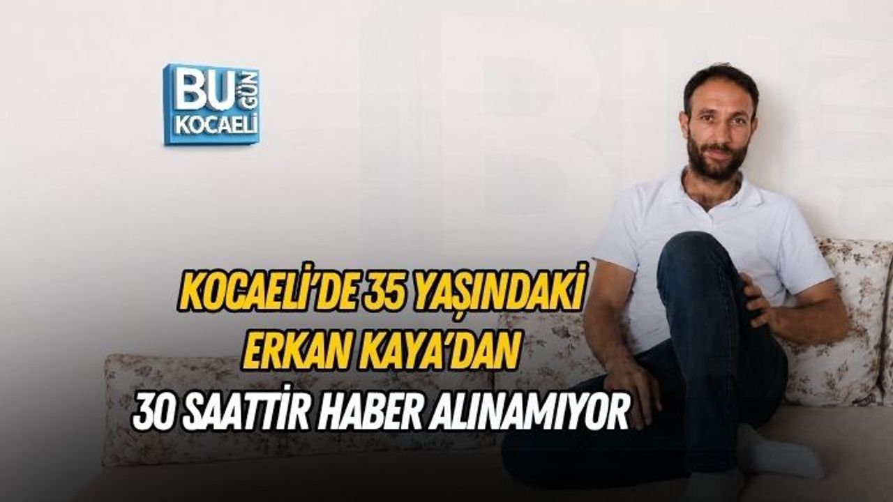 KOCAELİ'DE 35 YAŞINDAKİ ERKAN KAYA'DAN 30 SAATTİR HABER ALINAMIYOR