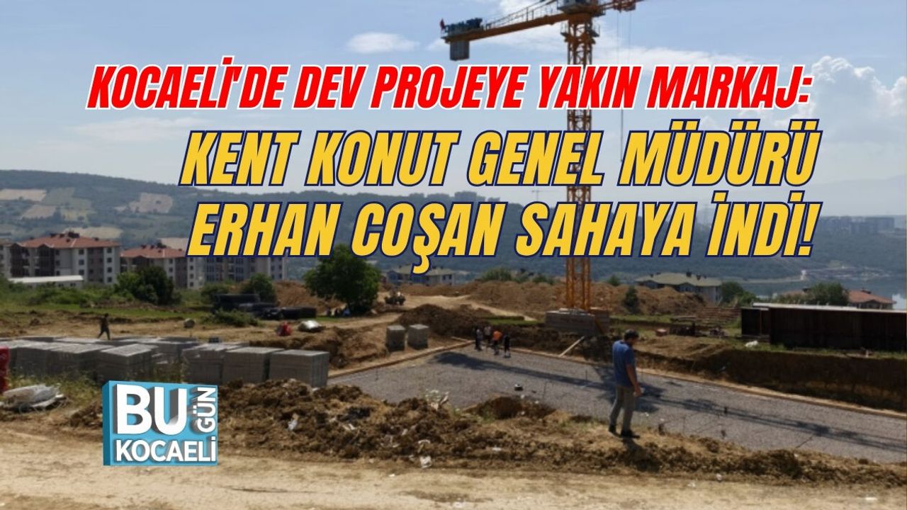 KOCAELİ'DE DEV PROJEYE YAKIN MARKAJ: KENT KONUT GENEL MÜDÜRÜ ERHAN COŞAN SAHAYA İNDİ!