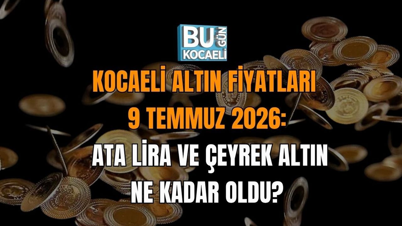 KOCAELİ ALTIN FİYATLARI 9 TEMMUZ 2026: ATA LİRA VE ÇEYREK ALTIN NE KADAR OLDU?