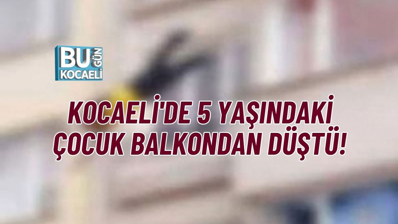 KOCAELİ'DE 5 YAŞINDAKİ ÇOCUK BALKONDAN DÜŞTÜ!