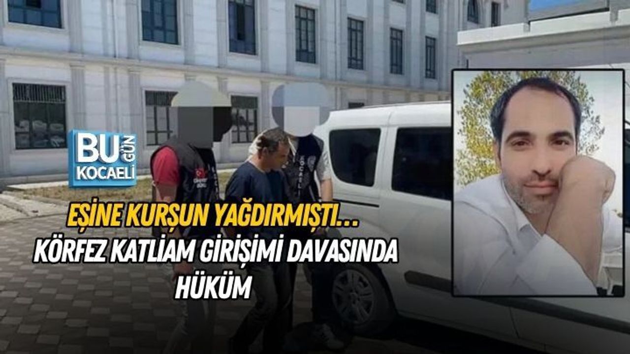 EŞİNE KURŞUN YAĞDIRMIŞTI… KÖRFEZ KATLİAM GİRİŞİMİ DAVASINDA HÜKÜM