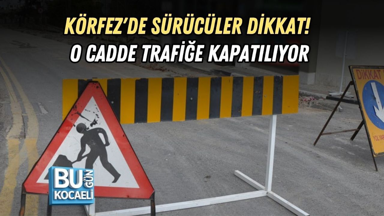 KÖRFEZ'DE SÜRÜCÜLER DİKKAT! O CADDE TRAFİĞE KAPATILIYOR
