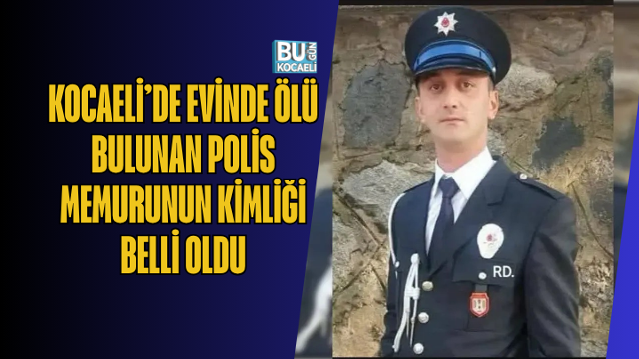 KOCAELİ’DE EVİNDE ÖLÜ BULUNAN POLİS MEMURUNUN KİMLİĞİ BELLİ OLDU