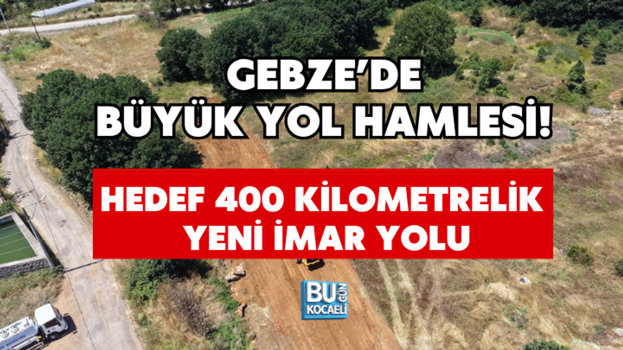 GEBZE’DE BÜYÜK YOL HAMLESİ! HEDEF 400 KİLOMETRELİK YENİ İMAR YOLU