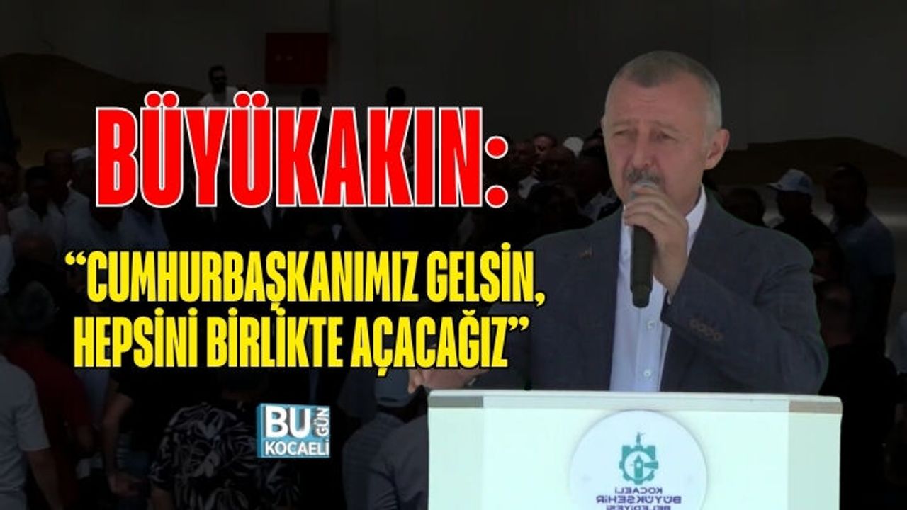 BÜYÜKAKIN: “CUMHURBAŞKANIMIZ GELSİN, HEPSİNİ BİRLİKTE AÇACAĞIZ”
