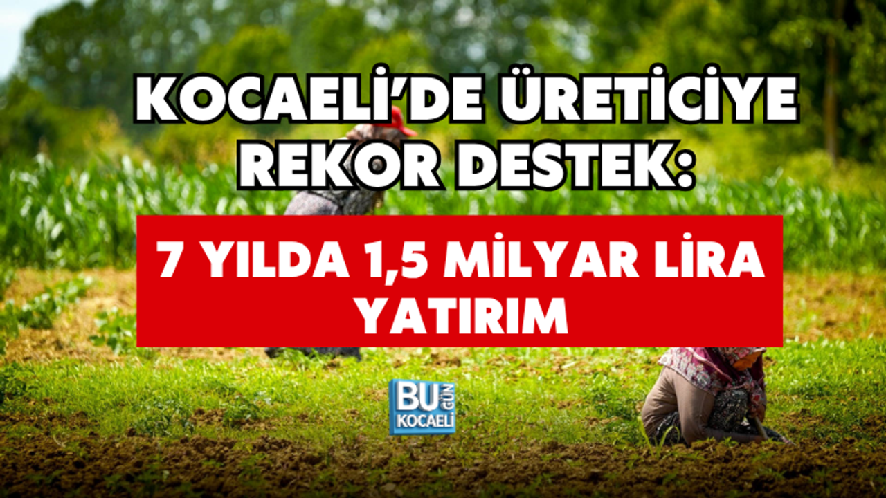 KOCAELİ’DE ÜRETİCİYE REKOR DESTEK: 7 YILDA 1,5 MİLYAR LİRA YATIRIM