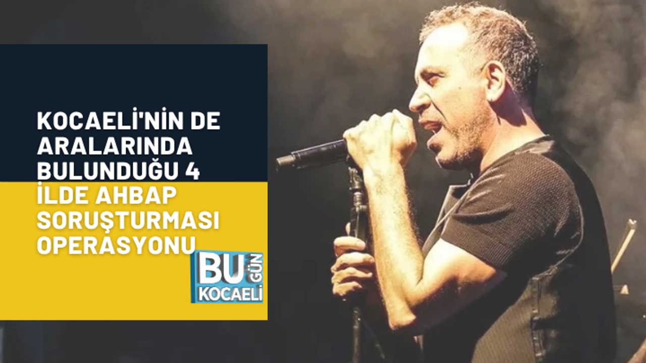 KOCAELİ'NİN DE ARALARINDA BULUNDUĞU 4 İLDE AHBAP SORUŞTURMASI OPERASYONU