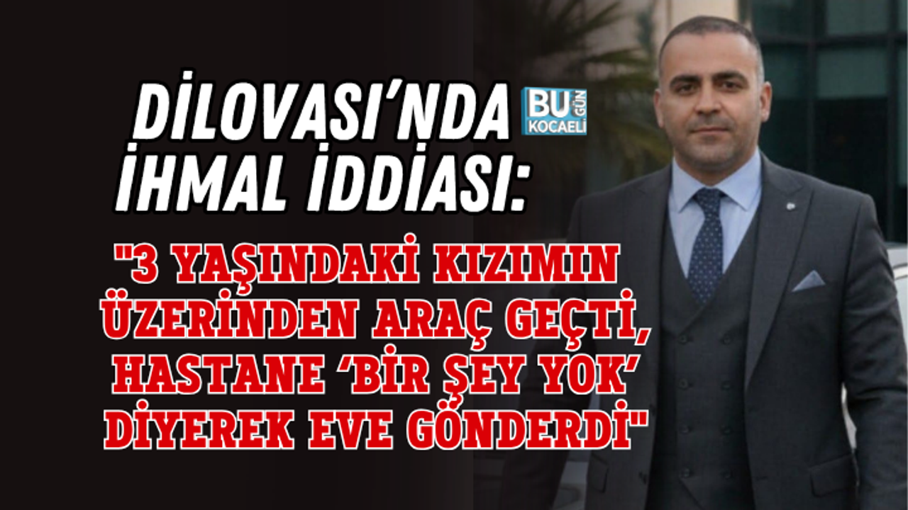 DİLOVASI’NDA İHMAL İDDİASI: "3 YAŞINDAKİ KIZIMIN ÜZERİNDEN ARAÇ GEÇTİ, HASTANE ‘BİR ŞEY YOK’ DİYEREK EVE GÖNDERDİ"