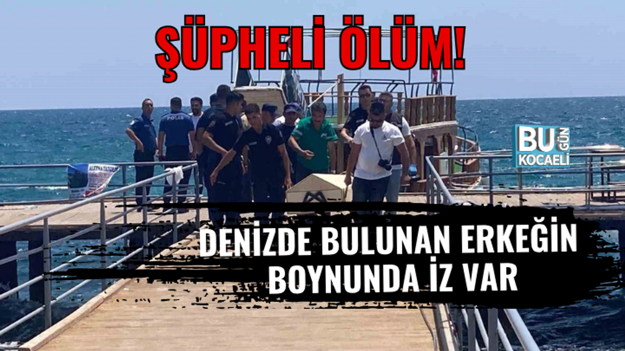ŞÜPHELİ ÖLÜM! DENİZDE BULUNAN ERKEĞİN BOYNUNDA İZ VAR