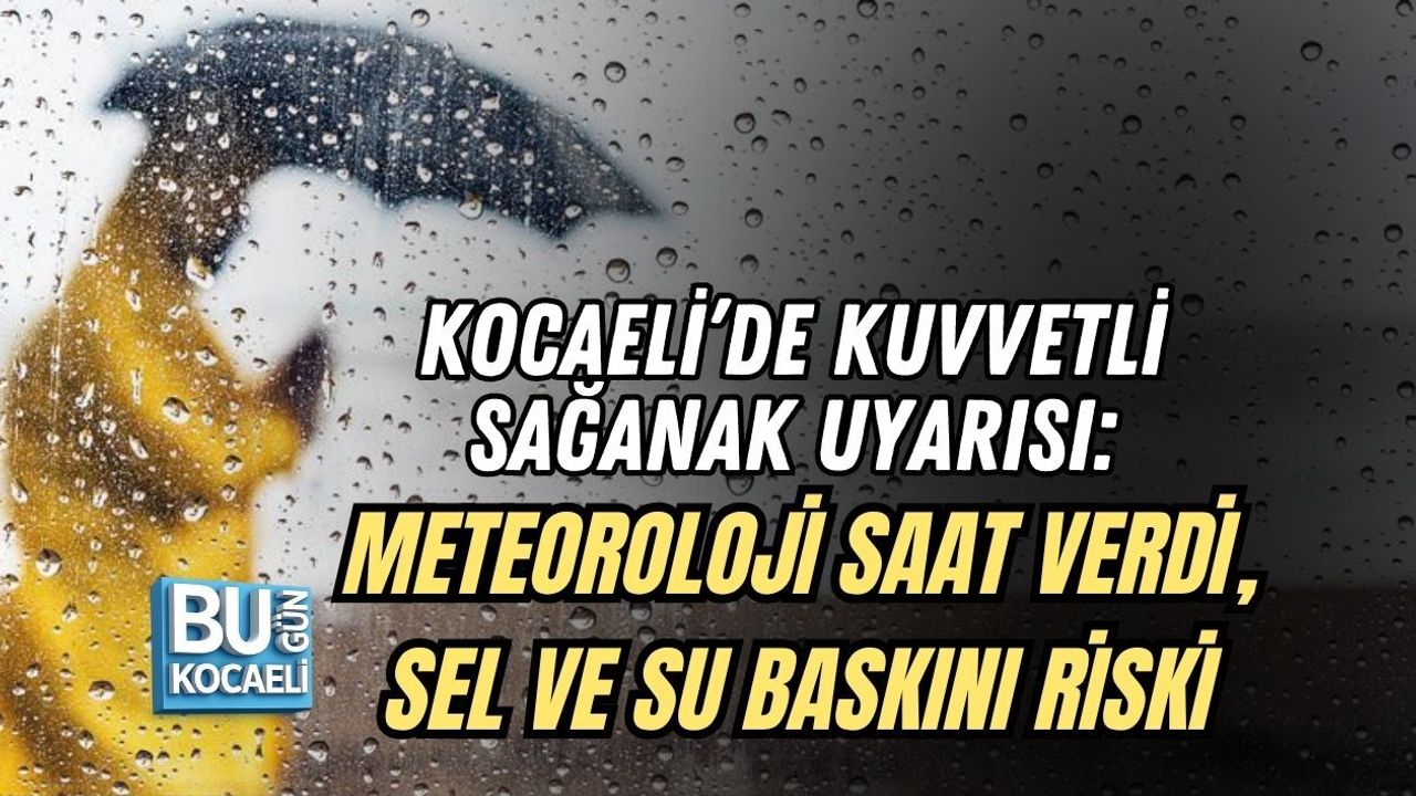 KOCAELİ’DE KUVVETLİ SAĞANAK UYARISI: METEOROLOJİ SAAT VERDİ, SEL VE SU BASKINI RİSKİ