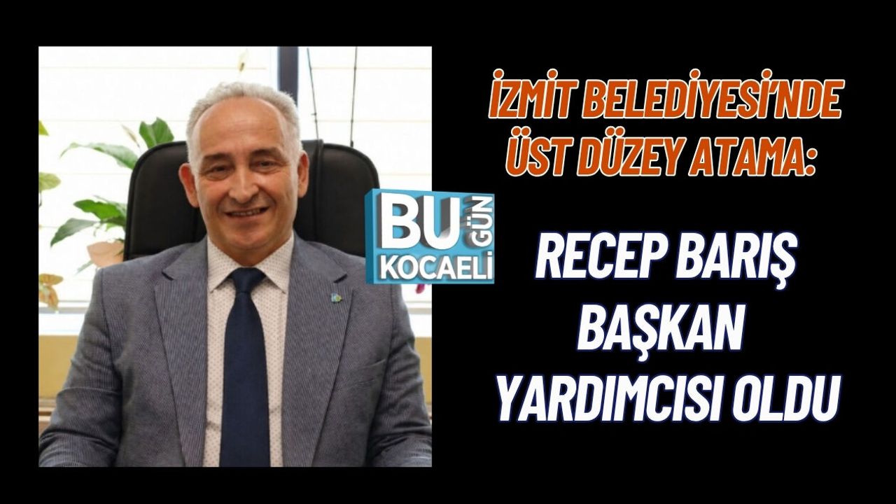 İZMİT BELEDİYESİ’NDE ÜST DÜZEY ATAMA: RECEP BARIŞ BAŞKAN YARDIMCISI OLDU