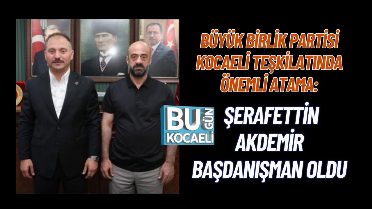 BÜYÜK BİRLİK PARTİSİ KOCAELİ TEŞKİLATINDA ÖNEMLİ ATAMA: ŞERAFETTİN AKDEMİR BAŞDANIŞMAN OLDU