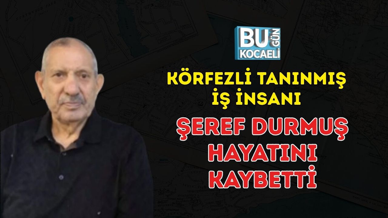 KÖRFEZLİ TANINMIŞ İŞ İNSANI ŞEREF DURMUŞ HAYATINI KAYBETTİ