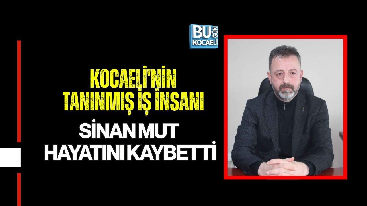 KOCAELİ'NİN TANINMIŞ İŞ İNSANI SİNAN MUT HAYATINI KAYBETTİ
