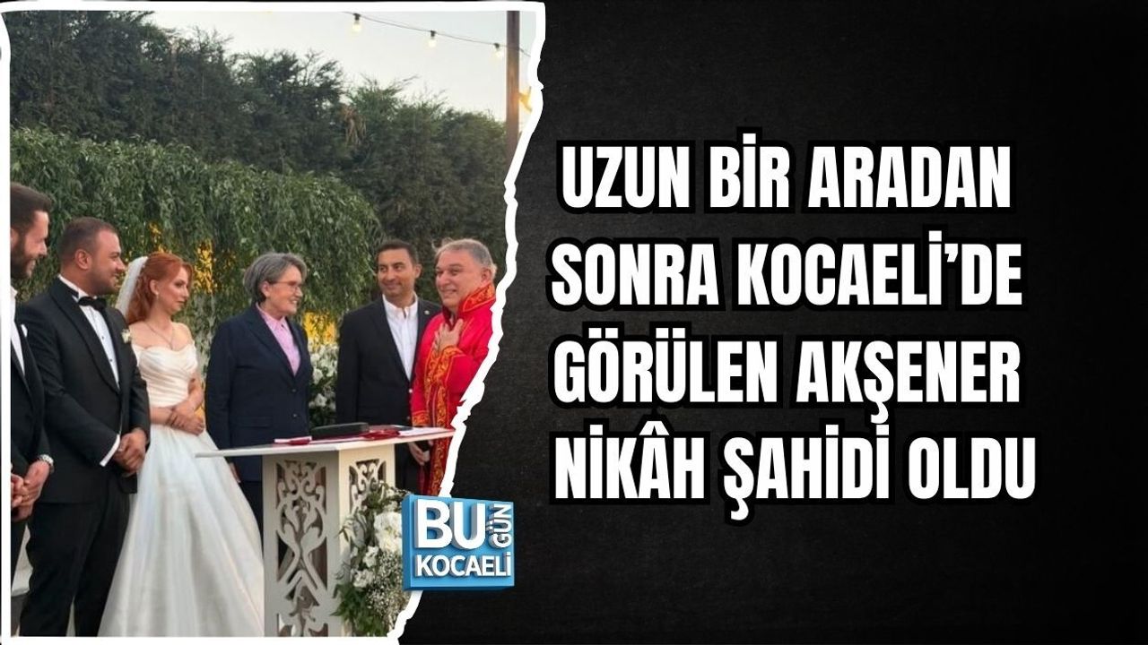 UZUN BİR ARADAN SONRA KOCAELİ’DE GÖRÜLEN AKŞENER NİKÂH ŞAHİDİ OLDU