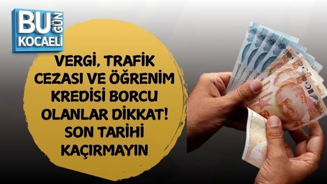 VERGİ, TRAFİK CEZASI VE ÖĞRENİM KREDİSİ BORCU OLANLAR DİKKAT! SON TARİHİ KAÇIRMAYIN