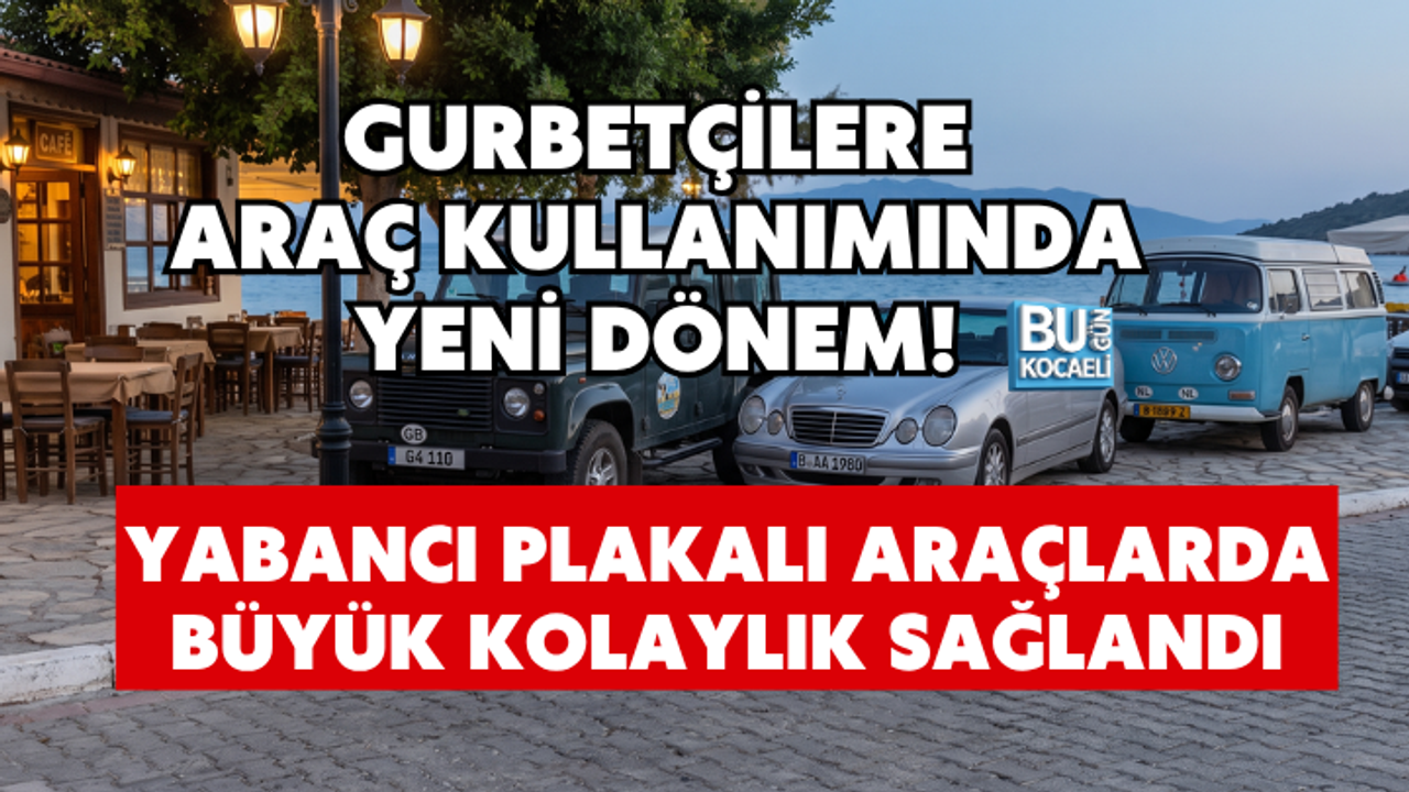 GURBETÇİLERE ARAÇ KULLANIMINDA YENİ DÖNEM! YABANCI PLAKALI ARAÇLARDA BÜYÜK KOLAYLIK SAĞLANDI