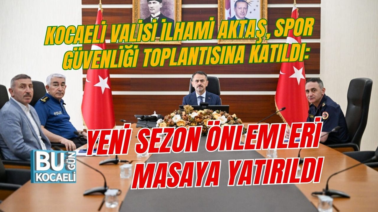 KOCAELİ VALİSİ İLHAMİ AKTAŞ, SPOR GÜVENLİĞİ TOPLANTISINA KATILDI: YENİ SEZON ÖNLEMLERİ MASAYA YATIRILDI