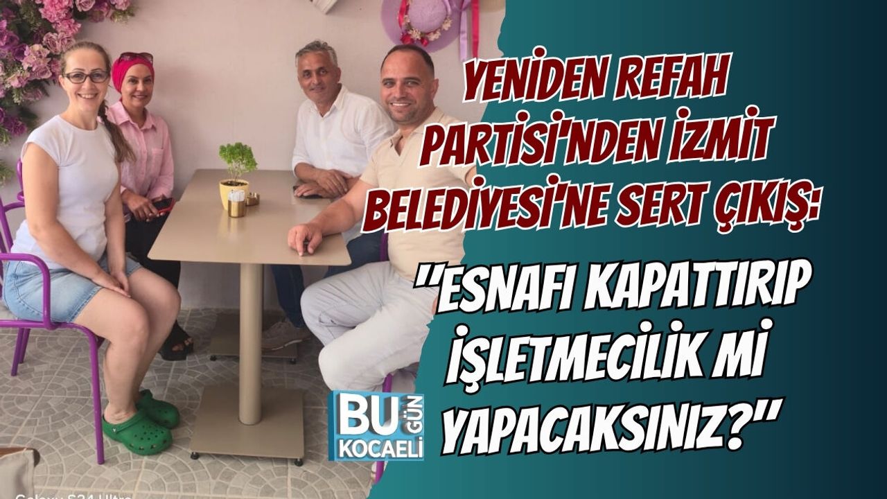YENİDEN REFAH PARTİSİ'NDEN İZMİT BELEDİYESİ'NE SERT ÇIKIŞ: "ESNAFI KAPATTIRIP İŞLETMECİLİK Mİ YAPACAKSINIZ?"
