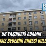 58 YAŞINDAKİ ADAMIN CANSIZ BEDENİNİ ANNESİ BULDU!