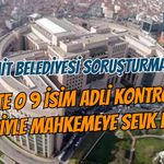 İZMİT BELEDİYESİ SORUŞTURMASINDA İŞTE O 9 İSİM ADLİ KONTROLLE MAHKEMEYE SEVK EDİLDİ