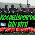 KOCAELİSPOR'DA İZİN BİTTİ YENİDEN TOPUK YAYLASI'NDALAR!