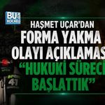 HAŞMET UÇAR’DAN FORMA YAKMA OLAYI AÇIKLAMASI: “HUKUKİ SÜRECİ BAŞLATTIK”