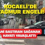KOCAELİ’DE YAĞMUR ENGELİ! ANİ BASTIRAN SAĞANAK HAYATI YAVAŞLATTI