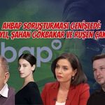 AHBAP SORUŞTURMASI GENİŞLEDİ: FATİH ALTAYLI, ŞAHAN GÖKBAKAR VE RUŞEN ÇAKIR LİSTEDE