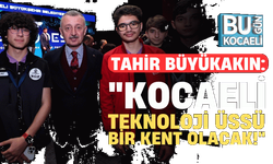 Tahir Büyükakın: "Kocaeli teknoloji üssü bir kent olacak!"