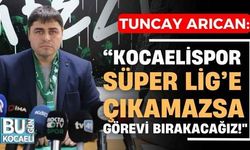 Tuncay Arıcan: “Kocaelispor Süper Lig’e çıkamazsa görevi bırakacağız!"