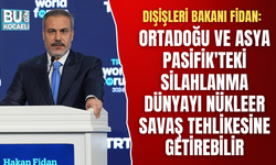 DIŞİŞLERİ BAKANI FİDAN: ORTADOĞU VE ASYA PASİFİK'TEKİ SİLAHLANMA DÜNYAYI NÜKLEER SAVAŞ TEHLİKESİNE GETİREBİLİR